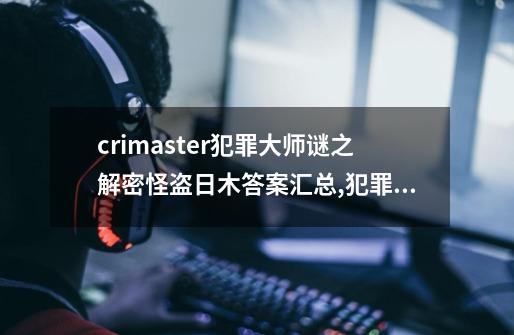 crimaster犯罪大师谜之解密怪盗日木答案汇总,犯罪大师的全部迷之解密题答案-第1张-游戏信息-泓泰