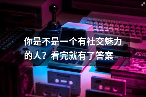 你是不是一个有社交魅力的人？看完就有了答案-第1张-游戏信息-泓泰