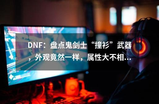 DNF：盘点鬼剑士“撞衫”武器，外观竟然一样，属性大不相同-第1张-游戏信息-泓泰