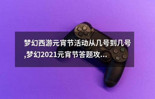 梦幻西游元宵节活动从几号到几号,梦幻2021元宵节答题攻略-第1张-游戏信息-泓泰