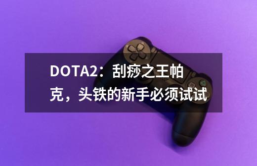 DOTA2：刮痧之王帕克，头铁的新手必须试试-第1张-游戏信息-泓泰