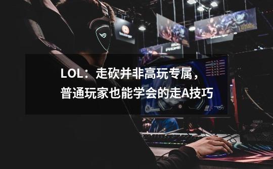 LOL：走砍并非高玩专属，普通玩家也能学会的走A技巧-第1张-游戏信息-泓泰