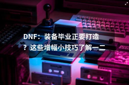 DNF：装备毕业正要打造？这些增幅小技巧了解一二-第1张-游戏信息-泓泰