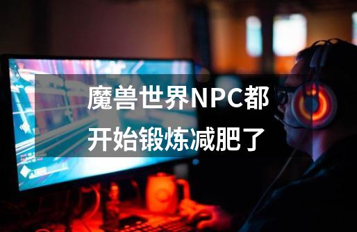 魔兽世界NPC都开始锻炼减肥了-第1张-游戏信息-泓泰