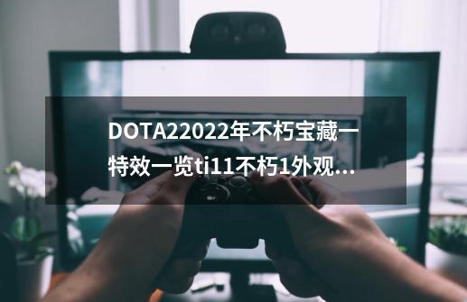 DOTA22022年不朽宝藏一特效一览ti11不朽1外观分享_dota2转会截止日期-第1张-游戏信息-泓泰