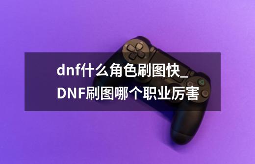 dnf什么角色刷图快_DNF刷图哪个职业厉害-第1张-游戏信息-泓泰