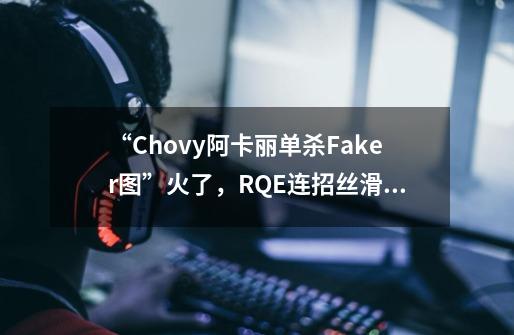 “Chovy阿卡丽单杀Faker图”火了，RQE连招丝滑流畅，李哥真老了-第1张-游戏信息-泓泰