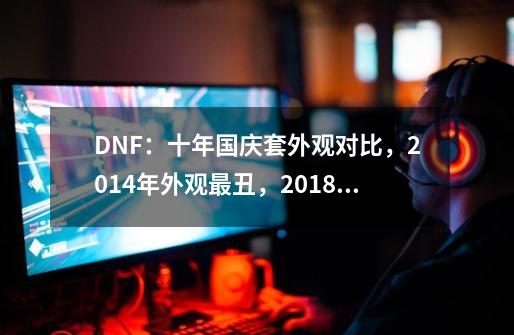 DNF：十年国庆套外观对比，2014年外观最丑，2018年光环最强-第1张-游戏信息-泓泰