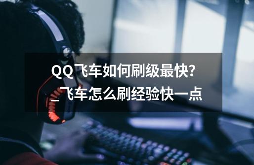 QQ飞车如何刷级最快？_飞车怎么刷经验快一点-第1张-游戏信息-泓泰