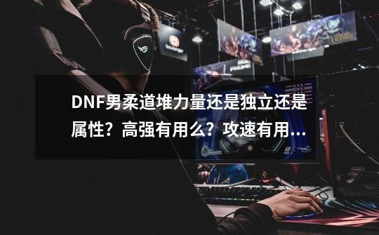 DNF男柔道堆力量还是独立还是属性？高强有用么？攻速有用么？,dnf男柔道武器附魔力量还是物理攻击还有独立的好不好-第1张-游戏信息-泓泰