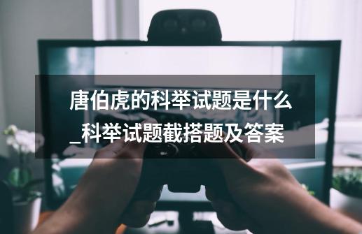 唐伯虎的科举试题是什么_科举试题截搭题及答案-第1张-游戏信息-泓泰