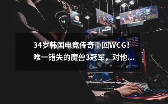 34岁韩国电竞传奇重回WCG！唯一错失的魔兽3冠军，对他太渴望-第1张-游戏信息-泓泰