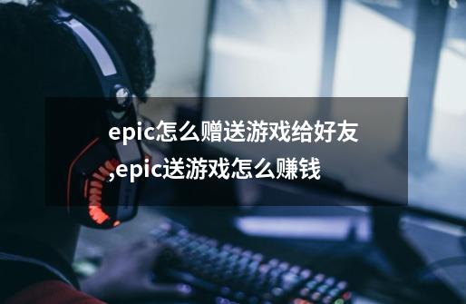 epic怎么赠送游戏给好友,epic送游戏怎么赚钱-第1张-游戏信息-泓泰