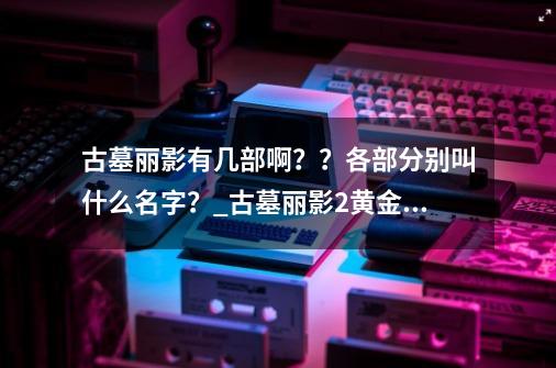 古墓丽影有几部啊？？各部分别叫什么名字？_古墓丽影2黄金版-第1张-游戏信息-泓泰