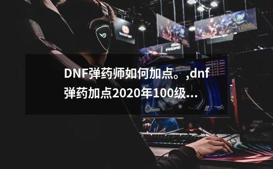 DNF弹药师如何加点。,dnf弹药加点2020年100级加点-第1张-游戏信息-泓泰