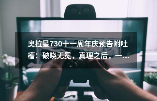 奥拉星7.30十一周年庆预告附吐槽：破晓无冕，真理之后，一心一意-第1张-游戏信息-泓泰