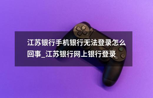 江苏银行手机银行无法登录怎么回事_江苏银行网上银行登录-第1张-游戏信息-泓泰