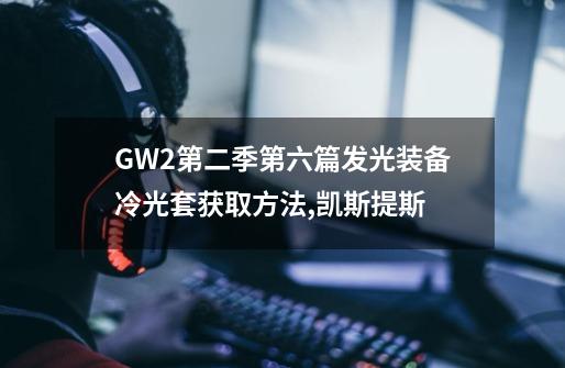 GW2第二季第六篇发光装备冷光套获取方法,凯斯提斯-第1张-游戏信息-泓泰