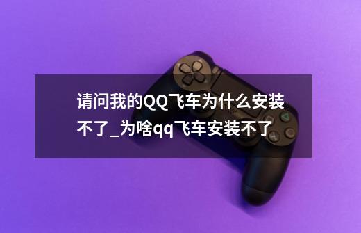 请问我的QQ飞车为什么安装不了_为啥qq飞车安装不了-第1张-游戏信息-泓泰