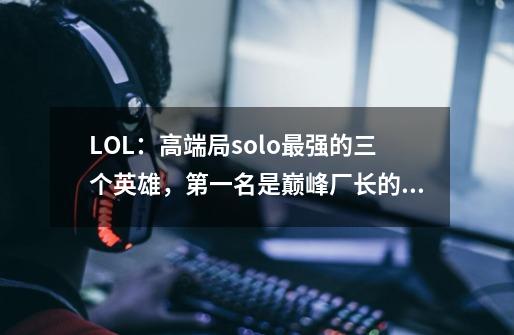 LOL：高端局solo最强的三个英雄，第一名是巅峰厂长的最爱-第1张-游戏信息-泓泰