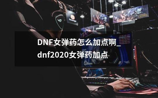 DNF女弹药怎么加点啊_dnf2020女弹药加点-第1张-游戏信息-泓泰