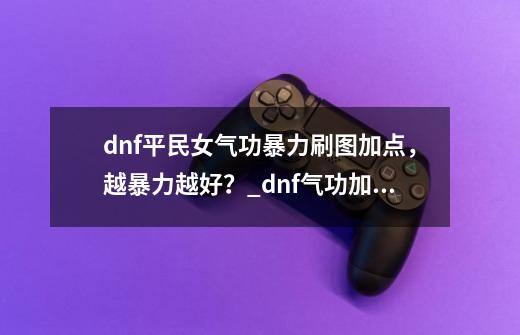 dnf平民女气功暴力刷图加点，越暴力越好？_dnf气功加点分析-第1张-游戏信息-泓泰