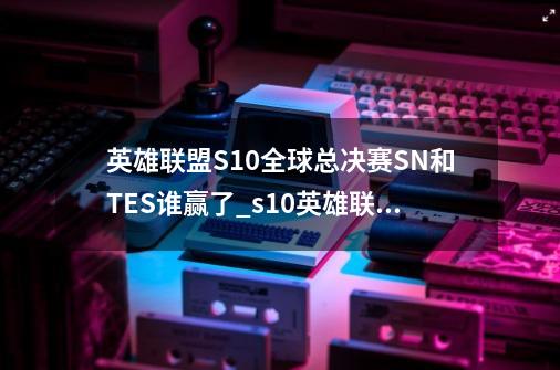 英雄联盟S10全球总决赛SN和TES谁赢了_s10英雄联盟全球总决赛-第1张-游戏信息-泓泰