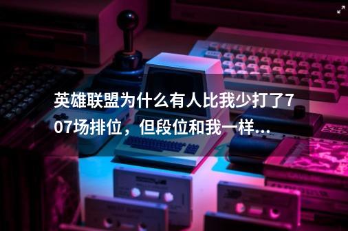 英雄联盟为什么有人比我少打了707场排位，但段位和我一样，胜点和胜率却比我高，这不公平，为什么？,英雄联盟坑太多了游戏排位赛机制不公平-第1张-游戏信息-泓泰