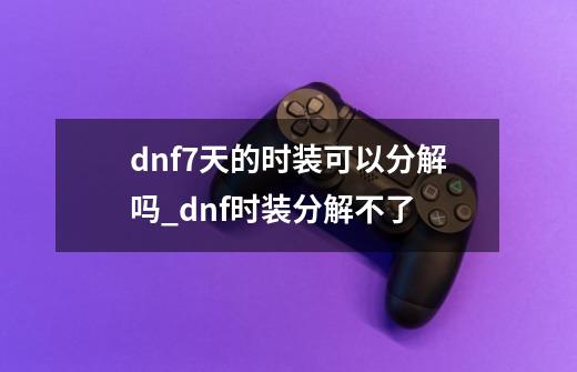 dnf7天的时装可以分解吗_dnf时装分解不了-第1张-游戏信息-泓泰