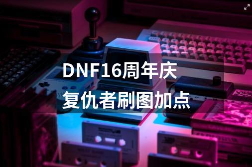 DNF16周年庆复仇者刷图加点-第1张-游戏信息-泓泰