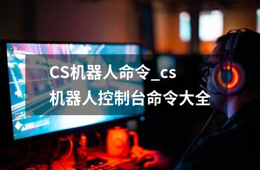 CS机器人命令_cs机器人控制台命令大全-第1张-游戏信息-泓泰