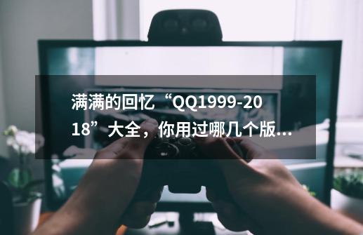 满满的回忆“QQ1999-2018”大全，你用过哪几个版本呢？-第1张-游戏信息-泓泰