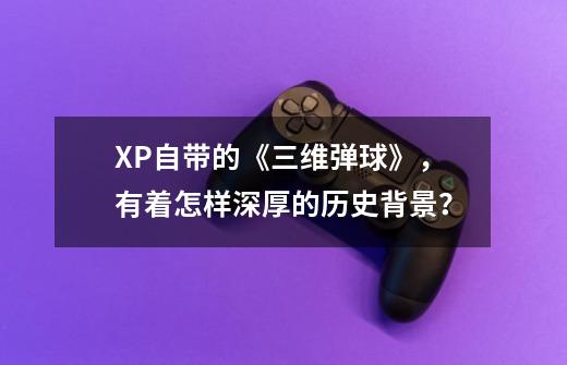 XP自带的《三维弹球》，有着怎样深厚的历史背景？-第1张-游戏信息-泓泰