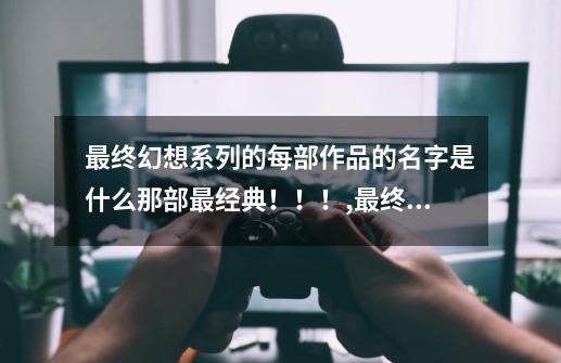 最终幻想系列的每部作品的名字是什么?那部最经典！！！,最终幻想npc名字-第1张-游戏信息-泓泰