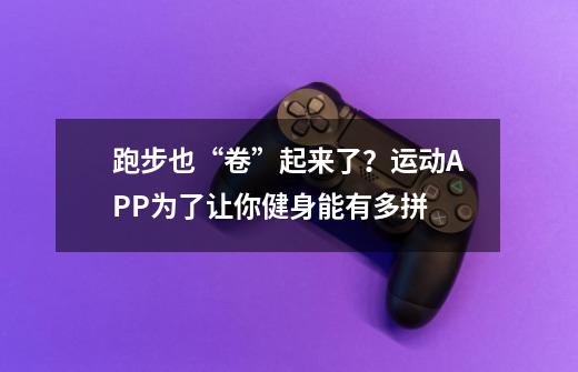 跑步也“卷”起来了？运动APP为了让你健身能有多拼-第1张-游戏信息-泓泰