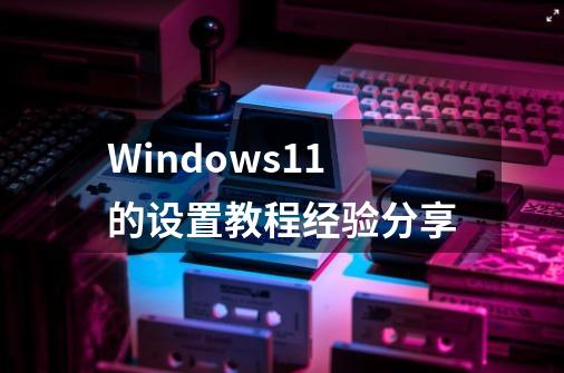 Windows11的设置教程经验分享-第1张-游戏信息-泓泰