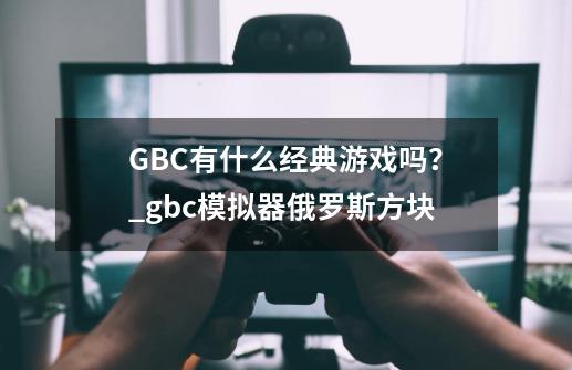 GBC有什么经典游戏吗？_gbc模拟器俄罗斯方块-第1张-游戏信息-泓泰