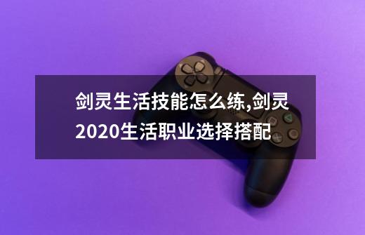 剑灵生活技能怎么练,剑灵2020生活职业选择搭配-第1张-游戏信息-泓泰