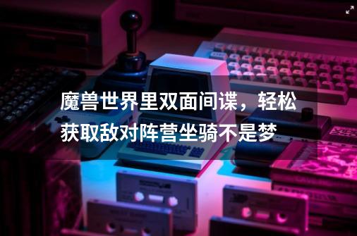 魔兽世界里双面间谍，轻松获取敌对阵营坐骑不是梦-第1张-游戏信息-泓泰