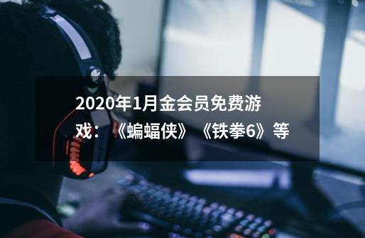 2020年1月金会员免费游戏：《蝙蝠侠》《铁拳6》等-第1张-游戏信息-泓泰