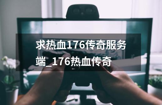 求热血1.76传奇服务端_176热血传奇-第1张-游戏信息-泓泰