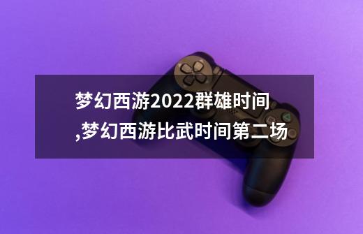 梦幻西游2022群雄时间,梦幻西游比武时间第二场-第1张-游戏信息-泓泰