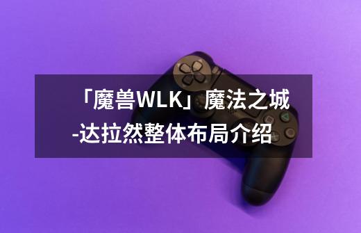 「魔兽WLK」魔法之城-达拉然整体布局介绍-第1张-游戏信息-泓泰