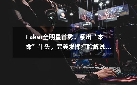 Faker全明星首秀，祭出“本命”牛头，完美发挥打脸解说！-第1张-游戏信息-泓泰