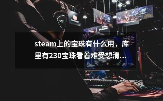 steam上的宝珠有什么用，库里有230宝珠看着难受想清空掉_dota2传奇宝珠bug-第1张-游戏信息-泓泰