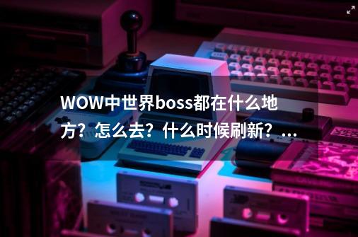 WOW中世界boss都在什么地方？怎么去？什么时候刷新？多久打一次？,风暴领主纳拉克在哪掉落装备-第1张-游戏信息-泓泰