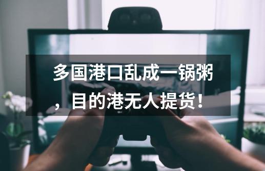 多国港口乱成一锅粥，目的港无人提货！-第1张-游戏信息-泓泰