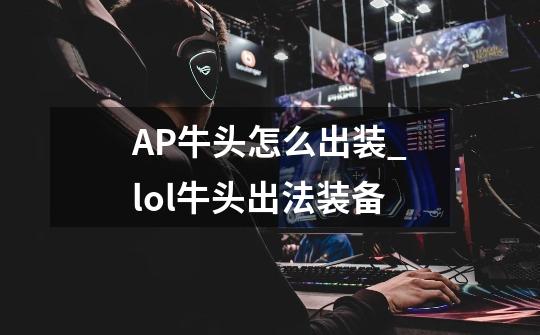 AP牛头怎么出装_lol牛头出法装备-第1张-游戏信息-泓泰