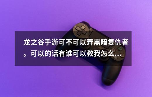 龙之谷手游可不可以弄黑暗复仇者。可以的话有谁可以教我怎么弄。,龙之谷复仇者加点和技能搭配-第1张-游戏信息-泓泰