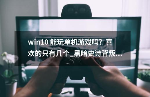 win10 能玩单机游戏吗？喜欢的只有几个_黑暗史诗背叛的灵魂秘籍-第1张-游戏信息-泓泰